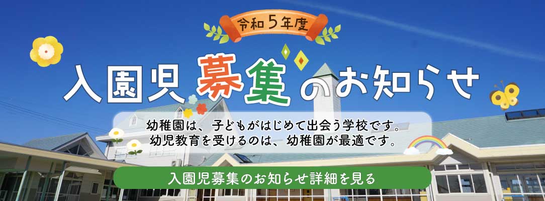 リンク画像：令和5年度入園児募集のお知らせ：幼稚園は、子どもがはじめて出会う学校です。幼児教育を受けるのは、幼稚園が最適です。入園児募集のお知らせ詳細を見る